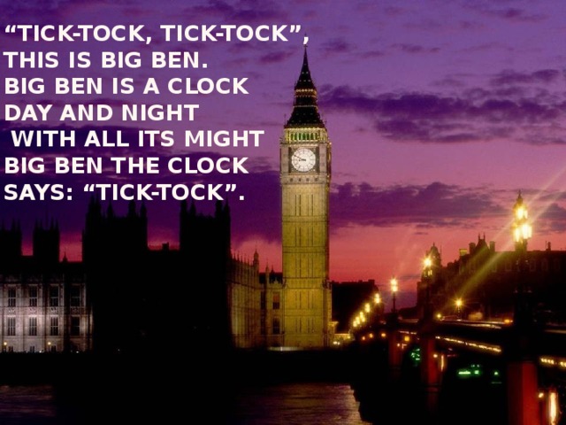 “ Tick-tock, tick-tock”,  This is Big Ben.  Big Ben is a clock  Day and night  with all its might  Big Ben the clock  says: “Tick-tock”.