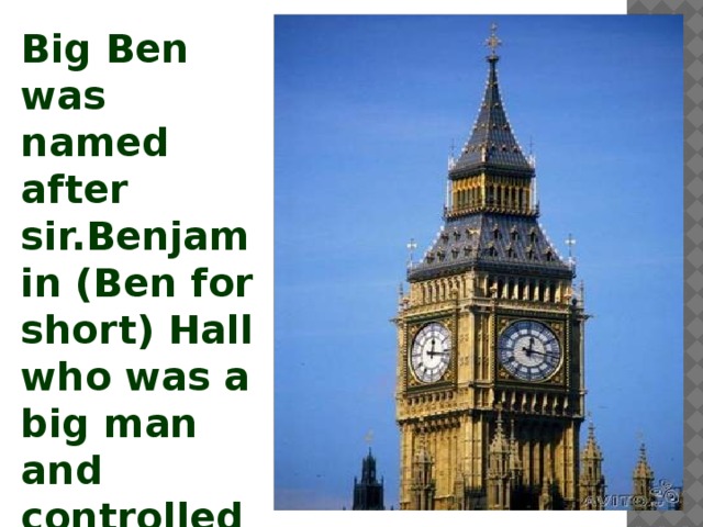 Big Ben was named after sir.Benjamin (Ben for short) Hall who was a big man and controlled the building of the tower.