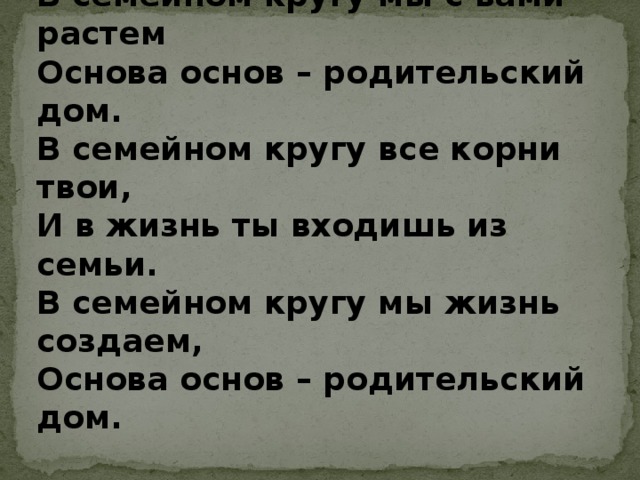 В семейном кругу мы с вами растем Основа основ – родительский дом. В семейном кругу все корни твои, И в жизнь ты входишь из семьи. В семейном кругу мы жизнь создаем, Основа основ – родительский дом.