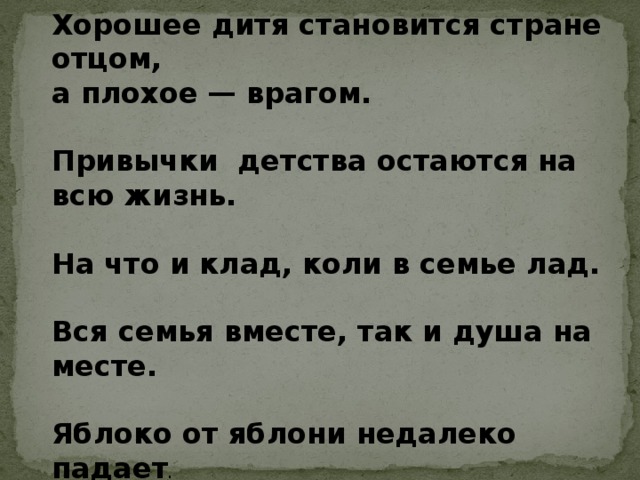 Хорошее дитя становится стране отцом, а плохое — врагом.  Привычки детства остаются на всю жизнь.  На что и клад, коли в семье лад.  Вся семья вместе, так и душа на месте.  Яблоко от яблони недалеко падает .