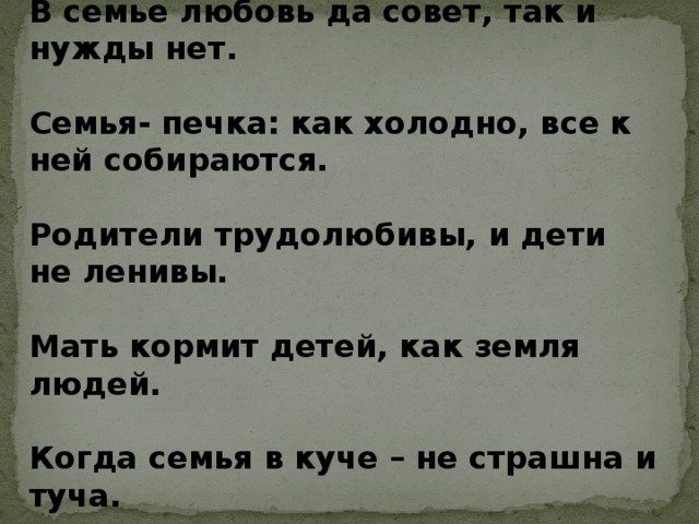 В семье любовь да совет, так и нужды нет.  Семья- печка: как холодно, все к ней собираются.  Родители трудолюбивы, и дети не ленивы.  Мать кормит детей, как земля людей.  Когда семья в куче – не страшна и туча.