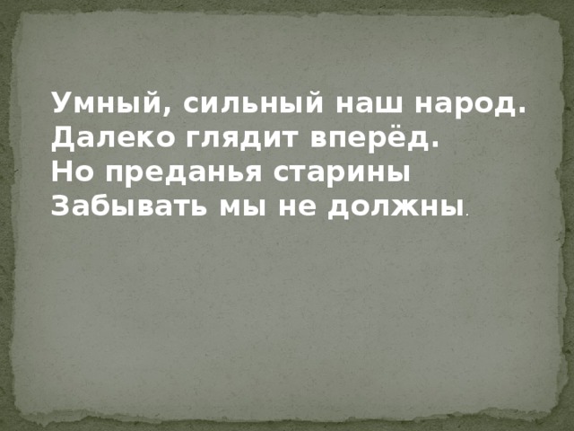 Умный, сильный наш народ.  Далеко глядит вперёд.  Но преданья старины  Забывать мы не должны .