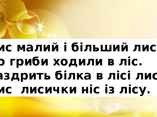 Лис малий і більший лис По гриби ходили в ліс. Заздрить білка в лісі лису Лис лисички ніс із лісу.