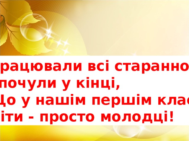 Працювали всі старанно І почули у кінці, Що у нашім першім класі Діти - просто молодці!