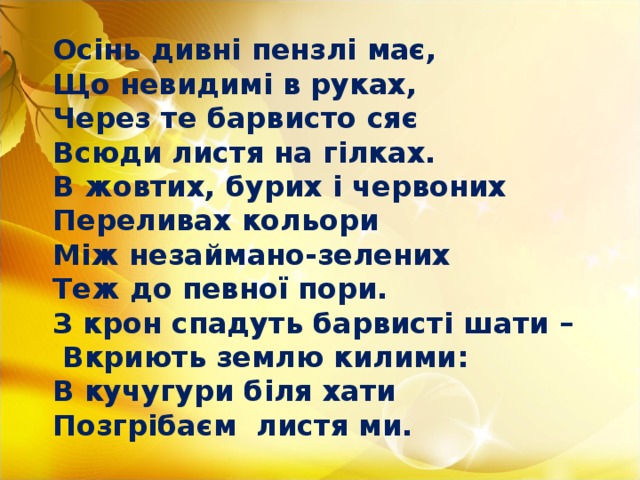 Осінь дивні пензлі має, Що невидимі в руках, Через те барвисто сяє Всюди листя на гілках. В жовтих, бурих і червоних Переливах кольори Між незаймано-зелених Теж до певної пори. З крон спадуть барвисті шати –  Вкриють землю килими: В кучугури біля хати Позгрібаєм листя ми.