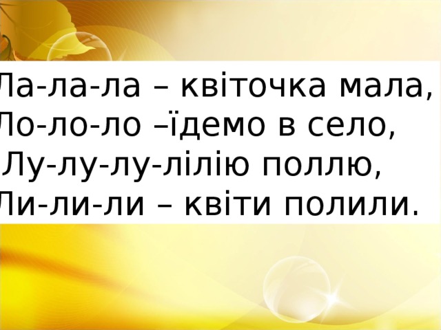 Ла-ла-ла – квіточка мала, Ло-ло-ло –їдемо в село,  Лу-лу-лу-лілію поллю, Ли-ли-ли – квіти полили.