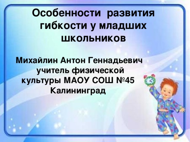 Особенности развития гибкости у младших школьников Михайлин Антон Геннадьевич учитель физической культуры МАОУ СОШ №45 Калининград