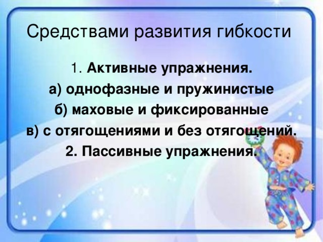 Средствами развития гибкости  Активные упражнения. а) однофазные и пружинистые б) маховые и фиксированные в) с отягощениями и без отягощений. 2. Пассивные упражнения.