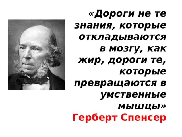 «Дороги не те знания, которые откладываются в мозгу, как жир, дороги те, которые превращаются в умственные мышцы»  Герберт Спенсер