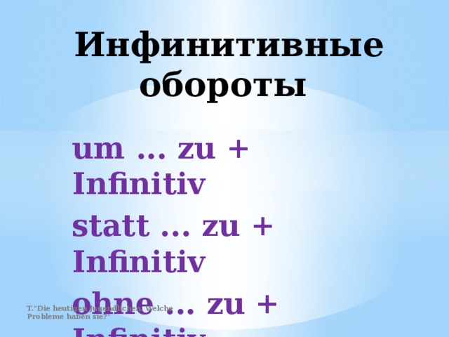 Инфинитивные обороты um ... zu + Infinitiv statt ... zu + Infinitiv ohne ... zu + Infinitiv T.