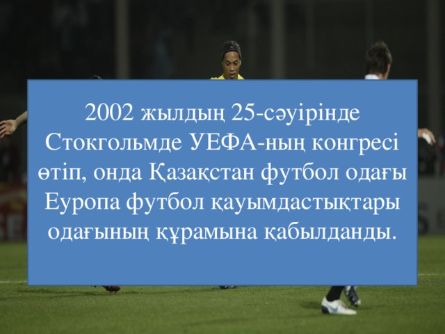 2002 жылдың 25-сәуірінде Стокгольмде УЕФА-ның конгресі өтіп, онда Қазақстан футбол одағы Еуропа футбол қауымдастықтары одағының құрамына қабылданды.