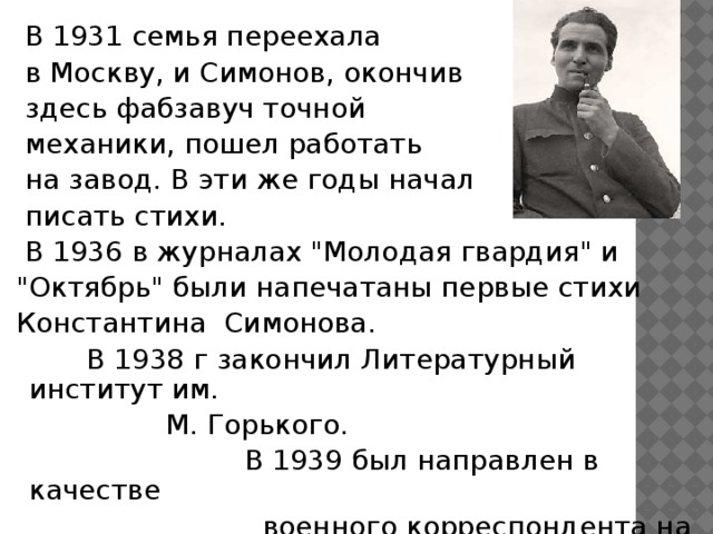 В 1931 семья переехала  в Москву, и Симонов, окончив  здесь фабзавуч точной  механики, пошел работать  на завод. В эти же годы начал  писать стихи.  В 1936 в журналах 