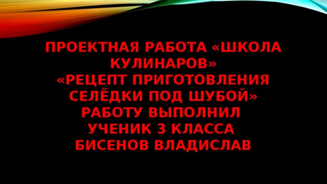 Проектная работа «Школа кулинаров»  «Рецепт приготовления селёдки под шубой»  Работу выполнил  ученик 3 класса  Бисенов Владислав