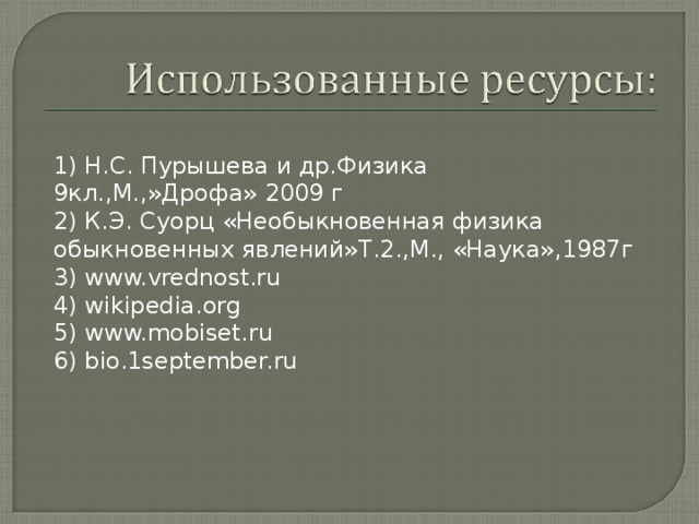 1) Н.С. Пурышева и др.Физика 9кл.,М.,»Дрофа» 2009 г 2) К.Э. Суорц «Необыкновенная физика обыкновенных явлений»Т.2.,М., «Наука»,1987г 3) www.vrednost.ru 4) wikipedia.org 5) www.mobiset.ru 6) bio.1september.ru