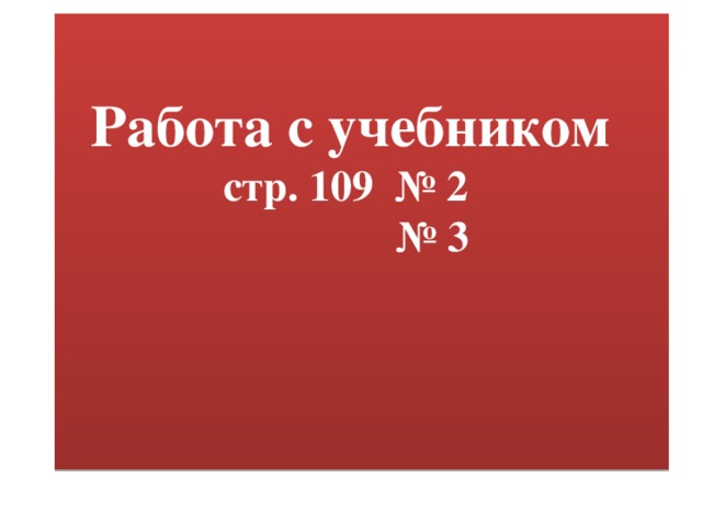 Работа с учебником  стр. 109 № 2 № 3