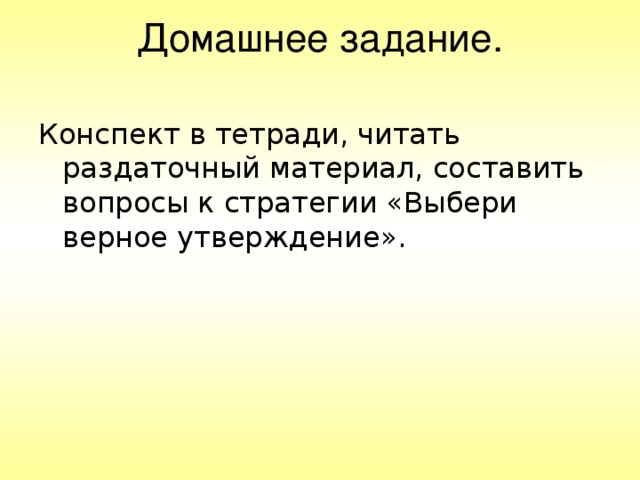 Домашнее задание.   Конспект в тетради, читать раздаточный материал, составить вопросы к стратегии «Выбери верное утверждение».