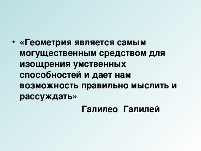 «Геометрия является самым могущественным средством для изощрения умственных способностей и дает нам возможность правильно мыслить и рассуждать»