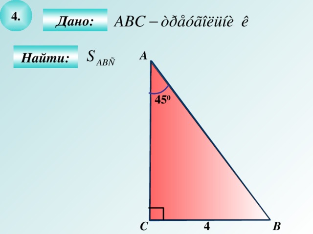 4 .  Дано:  Найти: А 45 0 B С 4