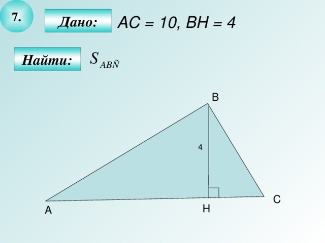 7 . В Дано: АС = 10, В H = 4 Найти: 4 С H А