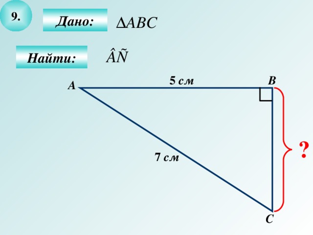 9 .  Дано:  Найти: В 5  см А ? 7  см С