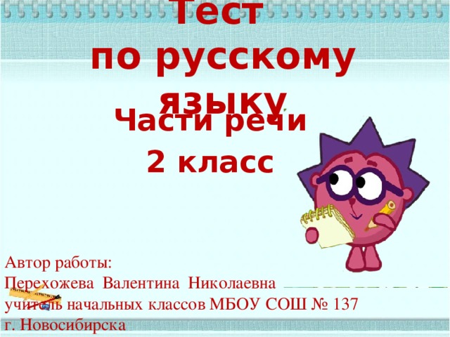 Тест  по русскому языку Части речи 2 класс Автор работы: Перехожева Валентина Николаевна учитель начальных классов МБОУ СОШ № 137 г. Новосибирска