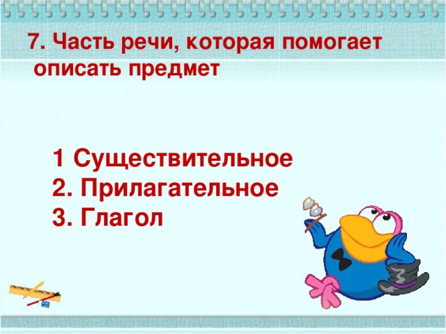 7. Часть речи, которая помогает  описать предмет 1 Существительное 2. Прилагательное 3. Глагол