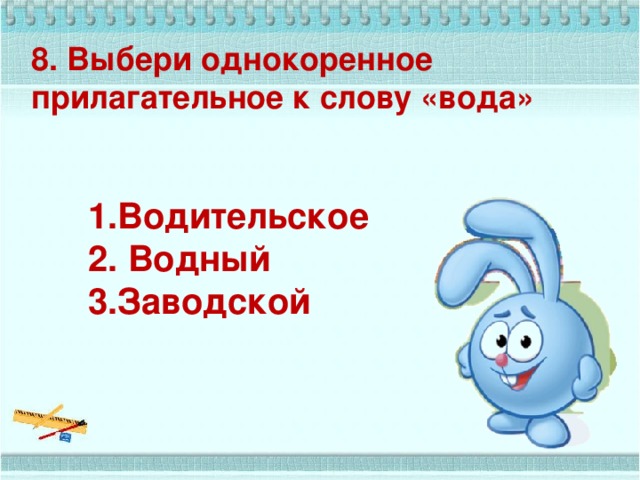 8. Выбери однокоренное прилагательное к слову «вода»