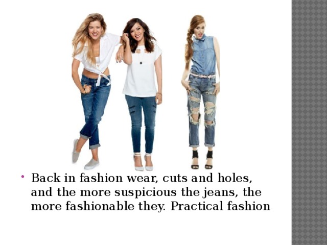 Back in fashion wear, cuts and holes, and the more suspicious the jeans, the more fashionable they. Practical fashion