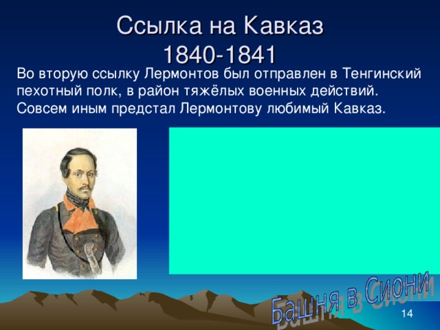 Ссылка на Кавказ  1840-1841 Во вторую ссылку Лермонтов был отправлен в Тенгинский пехотный полк, в район тяжёлых военных действий. Совсем иным предстал Лермонтову любимый Кавказ.       