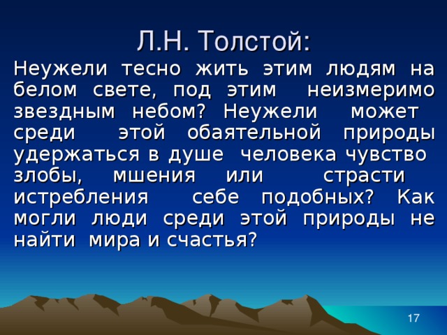 Л.Н. Толстой: Неужели тесно жить этим людям на белом свете, под этим неизмеримо звездным небом? Неужели может среди этой обаятельной природы удержаться в душе человека чувство злобы, мшения или страсти истребления себе подобных? Как могли люди среди этой природы не найти мира и счастья?