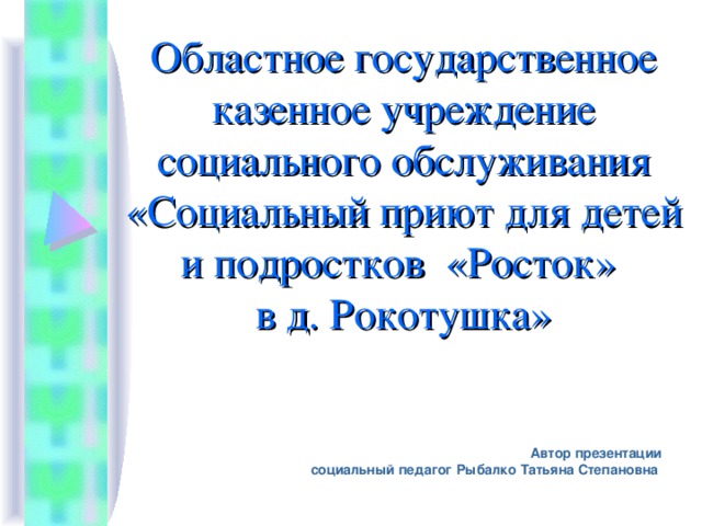 Областное государственное казенное учреждение социального обслуживания «Социальный приют для детей и подростков «Росток»  в д. Рокотушка» Автор презентации  социальный педагог Рыбалко Татьяна Степановна