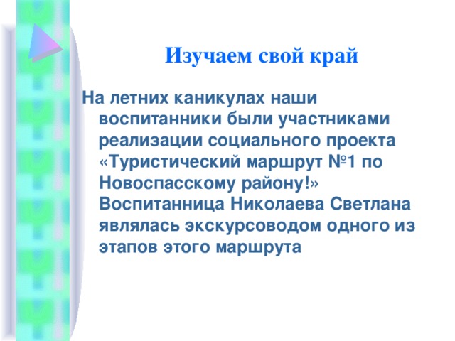 Изучаем свой край На летних каникулах наши воспитанники были участниками реализации социального проекта «Туристический маршрут №1 по Новоспасскому району!» Воспитанница Николаева Светлана являлась экскурсоводом одного из этапов этого маршрута