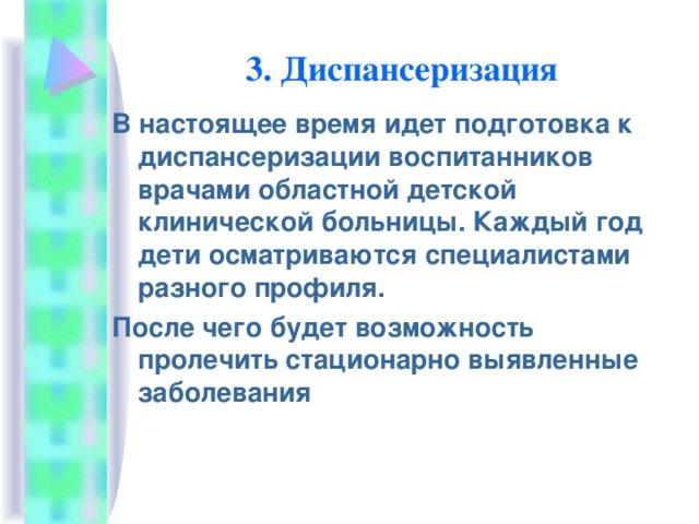 3. Диспансеризация В настоящее время идет подготовка к диспансеризации воспитанников врачами областной детской клинической больницы. Каждый год дети осматриваются специалистами разного профиля. После чего будет возможность пролечить стационарно выявленные заболевания