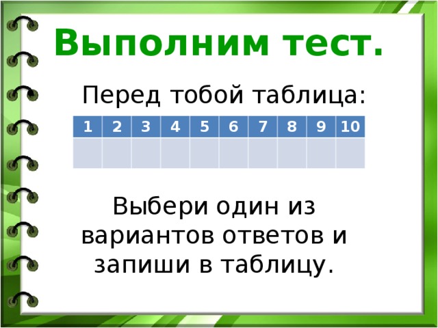 Выполним тест.  Перед тобой таблица: 1 2 3 4 5 6 7 8 9 10 Выбери один из вариантов ответов и запиши в таблицу.