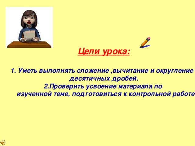 Цели урока:  Уметь выполнять сложение ,вычитание и округление десятичных дробей. 2.Проверить усвоение материала по  изученной теме, подготовиться к контрольной работе.