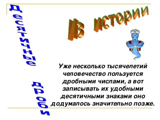 Уже несколько тысячелетий человечество пользуется дробными числами, а вот записывать их удобными десятичными знаками оно додумалось значительно позже .