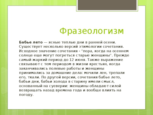 Фразеологизм Бабье лето — ясные теплые дни в ранней осени. Существует несколько версий этимологии сочетания. Исходное значение сочетания - 