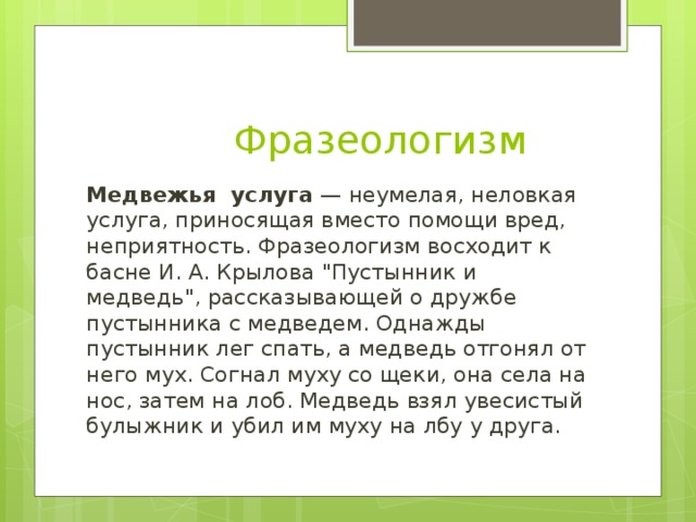 Фразеологизм Медвежья услуга — неумелая, неловкая услуга, приносящая вместо помощи вред, неприятность. Фразеологизм восходит к басне И. А. Крылова 