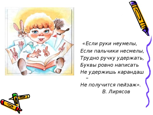 «Если руки неумелы, Если пальчики несмелы, Трудно ручку удержать, Буквы ровно написать Не удержишь карандаш – Не получится пейзаж».               В. Лирясов