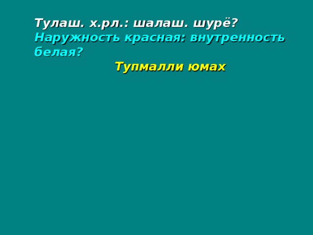 Тулаш. х.рл.: шалаш. шурё? Наружность красная: внутренность белая?  Тупмалли юмах