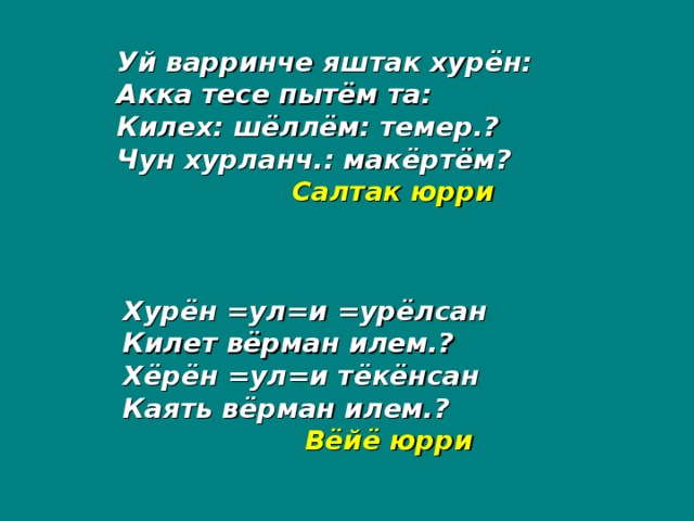 Уй варринче яштак хурён: Акка тесе пытём та: Килех: шёллём: темер.? Чун хурланч.: макёртём?   Салтак юрри Хурён =ул=и =урёлсан Килет вёрман илем.? Хёрён =ул=и тёкёнсан Каять вёрман илем.?   Вёйё юрри