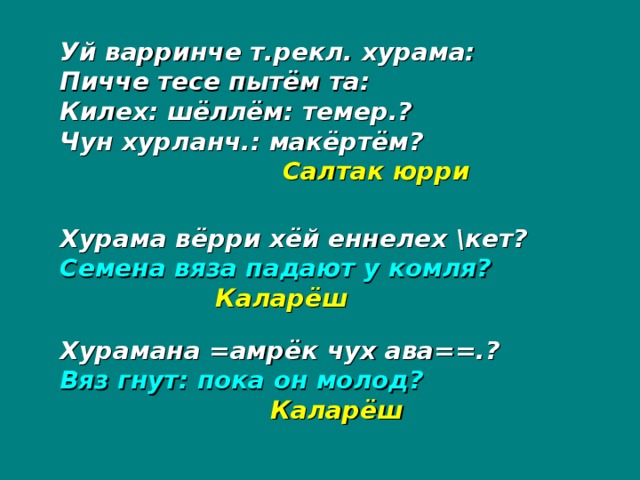 Уй варринче т.рекл. хурама: Пичче тесе пытём та: Килех: шёллём: темер.? Чун хурланч.: макёртём?    Салтак юрри  Хурама вёрри хёй еннелех \кет? Семена вяза падают у комля?  Каларёш Хурамана =амрёк чух ава==.? Вяз гнут: пока он молод?   Каларёш