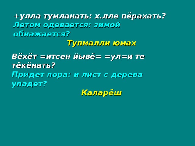 +улла тумланать: х.лле пёрахать? Летом одевается: зимой обнажается?   Тупмалли юмах Вёхёт =итсен йывё= =ул=и те тёкёнать? Придет пора: и лист с дерева упадет?   Каларёш