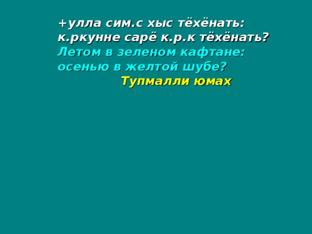 +улла сим.с хыс тёхёнать: к.ркунне сарё к.р.к тёхёнать? Летом в зеленом кафтане: осенью в желтой шубе?  Тупмалли юмах