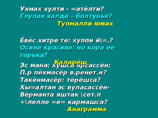 Ухмах хулти - =атёлти? Глупая халда – болтунья?   Тупмалли юмах Ёвёс хитре те: хуппи й\=.? Осина красива: но кора ее горька?  Каларёш Эс мана: хушса ярсассён: П.р пёхмасёр в.ренет.н? Такёнмасёр: тёрёшса? Хы=алтан эс вуласассён- Вёрманта яштак \сет.п +\лелле =е= кармашса?    Анаграмма