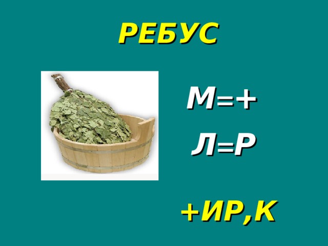 РЕБУС М = + Л = Р +ИР,К