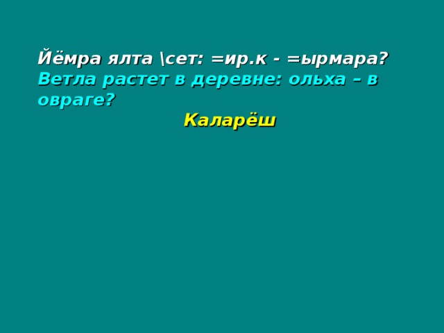 Йёмра ялта \сет: =ир.к - =ырмара? Ветла растет в деревне: ольха – в овраге?   Каларёш