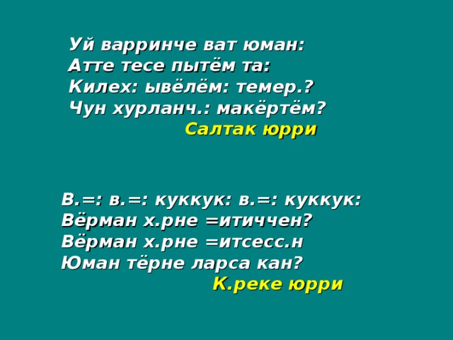 Уй варринче ват юман: Атте тесе пытём та: Килех: ывёлём: темер.? Чун хурланч.: макёртём?  Салтак юрри В.=: в.=: куккук: в.=: куккук: Вёрман х.рне =итиччен? Вёрман х.рне =итсесс.н Юман тёрне ларса кан?    К.реке юрри