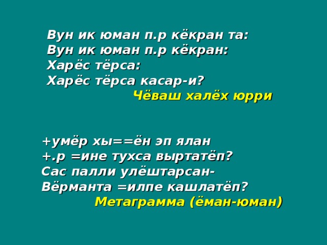 Вун ик юман п.р кёкран та: Вун ик юман п.р кёкран: Харёс тёрса: Харёс тёрса касар-и?   Чёваш халёх юрри +умёр хы==ён эп ялан +.р =ине тухса выртатёп? Сас палли улёштарсан- Вёрманта =илпе кашлатёп?  Метаграмма (ёман-юман)