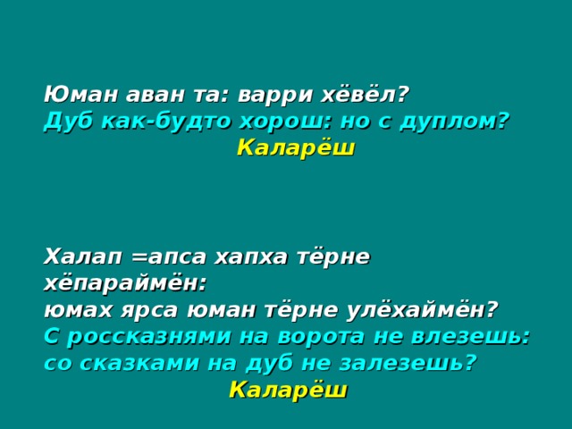 Юман аван та: варри хёвёл? Дуб как-будто хорош: но с дуплом?  Каларёш Халап =апса хапха тёрне хёпараймён: юмах ярса юман тёрне улёхаймён? С россказнями на ворота не влезешь: со сказками на дуб не залезешь?  Каларёш